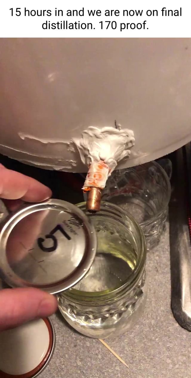 15 hours in and we are now on final distillation. 170 proof. - iFunny