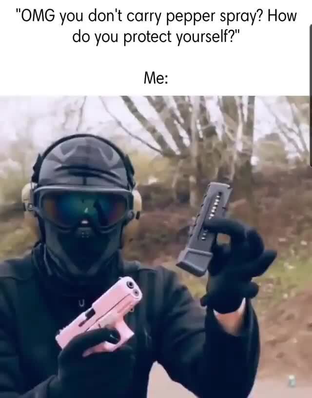 "OMG you don't carry pepper spray? How do you protect yourself?" iFunny