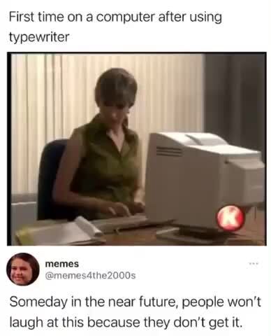 First time on a computer after using typewriter memes he2000s Someday ...