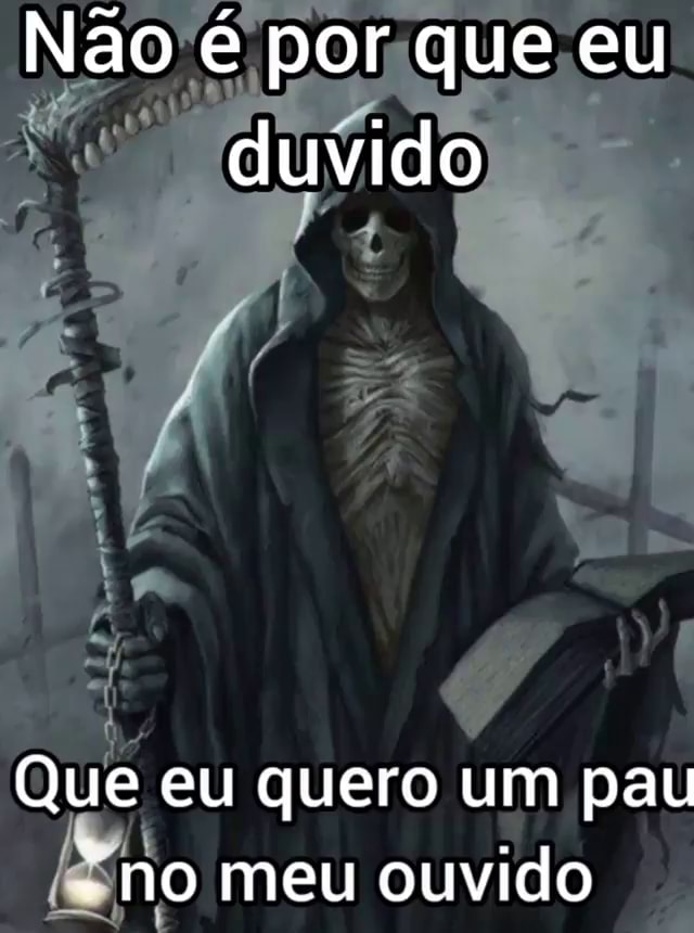 Não é por que eu duvido Que eu quero um pau - no meu ouvido - iFunny
