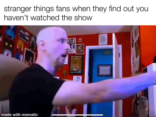 Stranger things fans when they find out you haven't watched the show ...