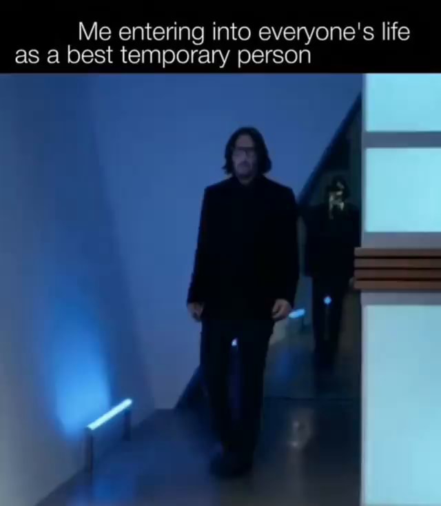 Me entering into everyone's life as a best temporary person - iFunny
