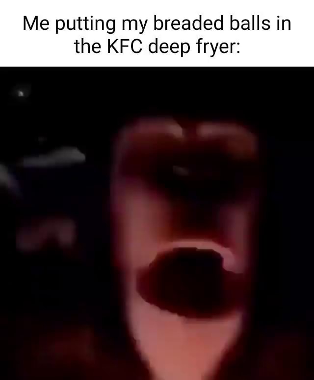 Me putting my breaded balls in the KFC deep fryer iFunny Brazil
