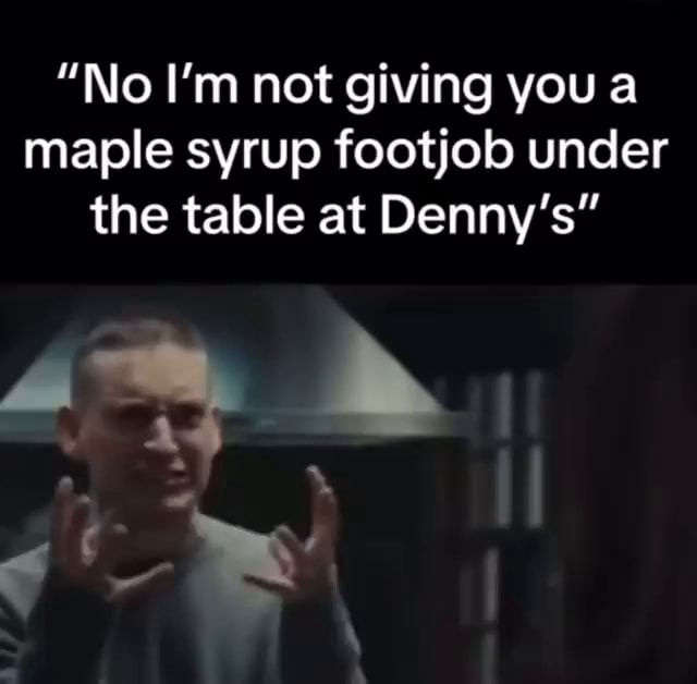 "No I'm not giving you a maple syrup footjob under the table at Denny's