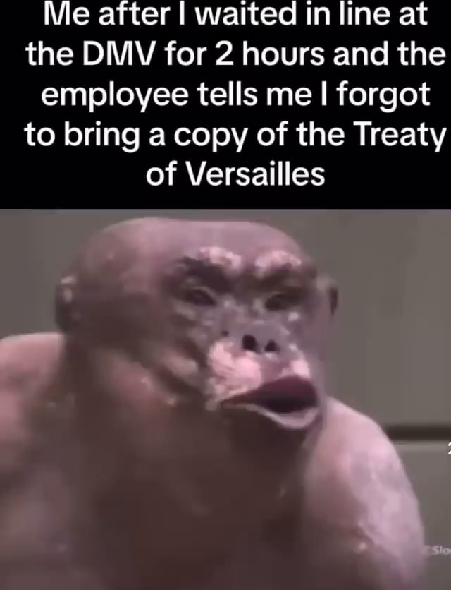 Me after I waited in line at the DMV for 2 hours and the employee tells