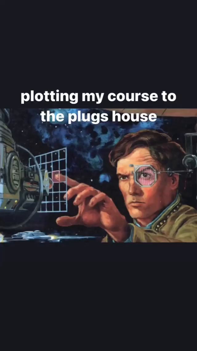 Plotting my course to the plugs house ON iFunny