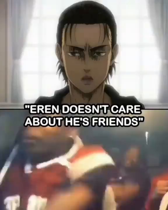 At "EREN DOESN'T CARE ABOUT HE'S FRIENDS= - iFunny