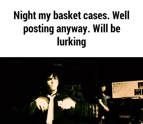 Night my basket cases. Well posting anyway. Will be