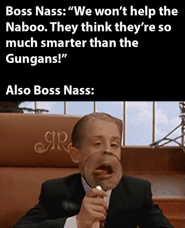 Boss Nass "We won't help the Naboo. They think they're so much smarter