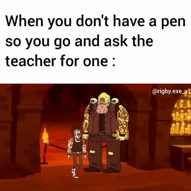 When you don't have a pen so you go and ask the rigby.exe_y], teacher