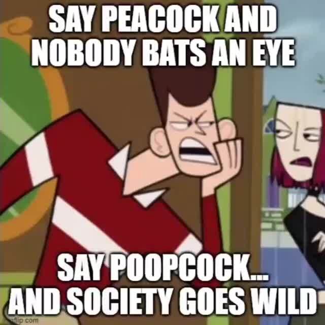 SAY PEACOCK AND NOBODY BATS AN EYE SAY POOPCOCK... AND SOCIETY GOES