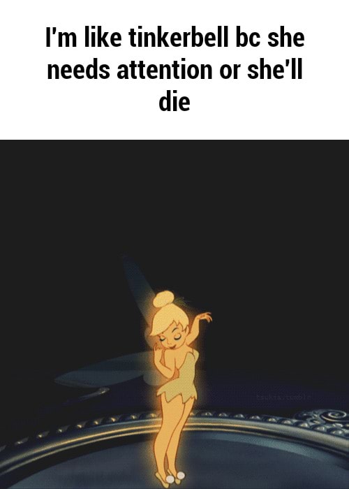 I'm like tinkerbell be she needs attention or she'll die iFunny )