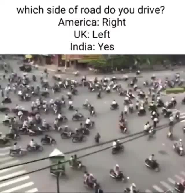 Which side of road do you drive? America Right K Left India Yes iFunny