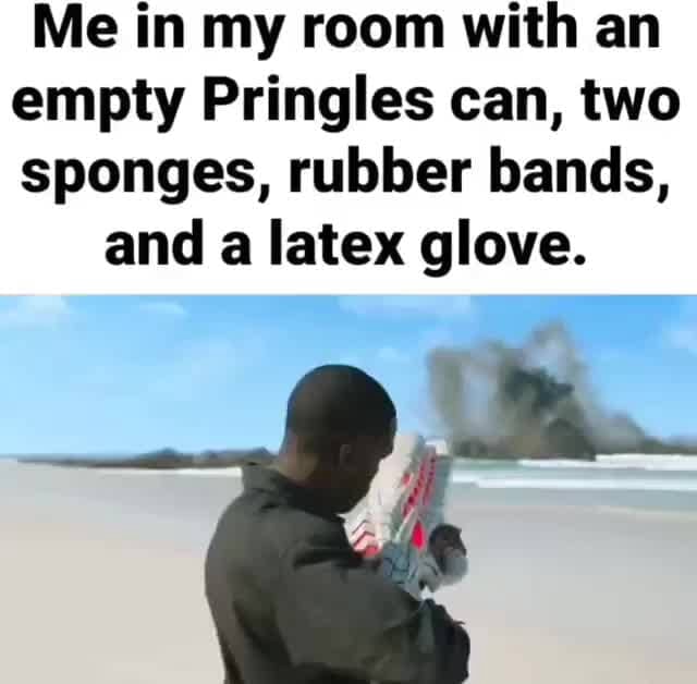 Me in my room with an empty Pringles can, two sponges, rubber bands, and a latex glove. iFunny