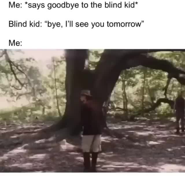 Me: *says goodbye to the blind kid* Blind kid: 