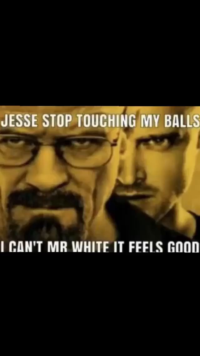 JESSE STOP TOUCHING MY BALLS CON'T MR WHITE IT FEELS GOOD - iFunny