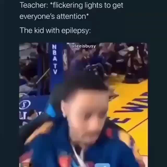 Teacher *flickering lights to get everyone's attention* The kid with