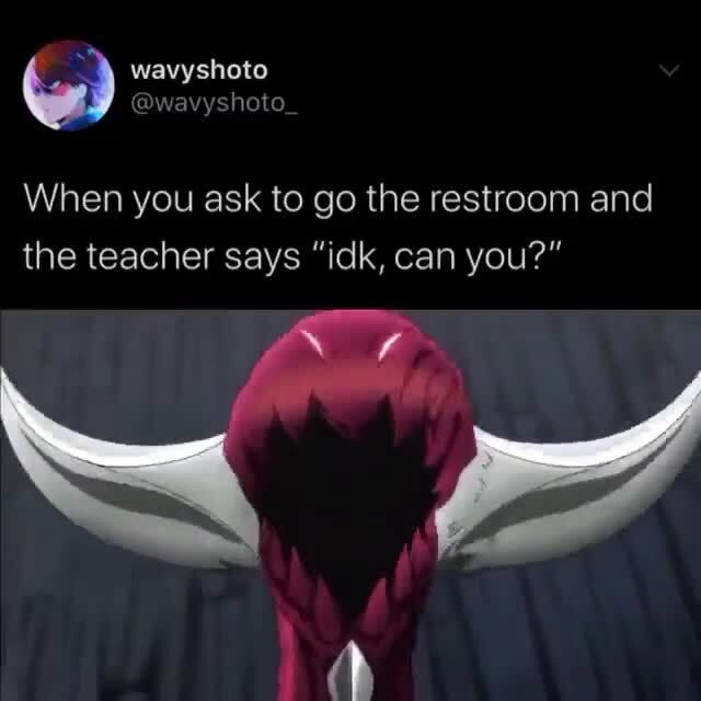 Wavyshoto When You Ask To Go The Restroom And The Teacher Says Idk Can You Ff Ifunny
