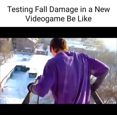 Testing Fall Damage Meme Testing Fall Damage in a New Videogame Be Like - iFunny