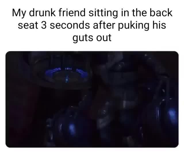 My drunk friend sitting in the back seat 3 seconds after puking his