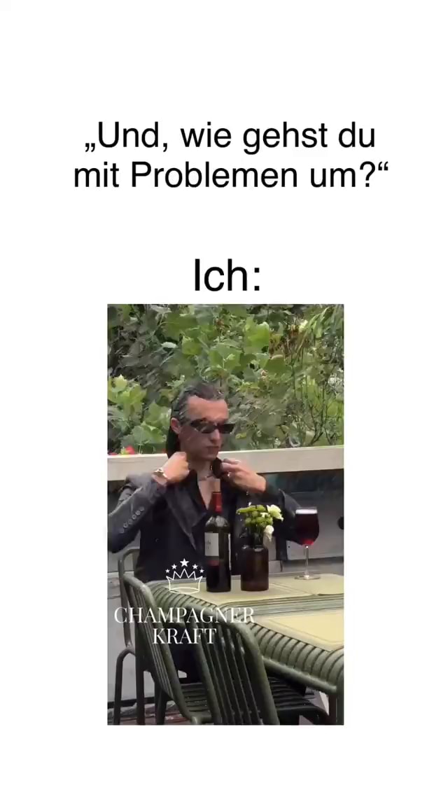 Nüchtern kann man das auch nicht ertragen "Und, wie gehst du mit Problemen um?* Ich KR ALT Keke