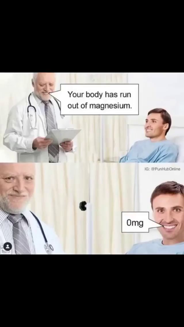 Your body has run out of magnesium. Has iFunny