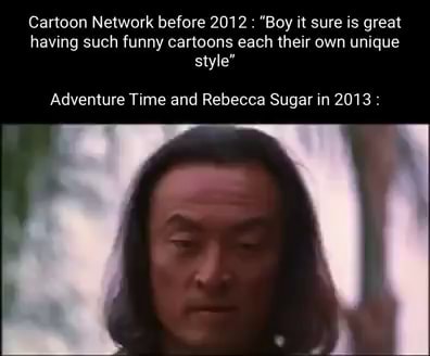 Cartoon Network before 2012 : "Boy it sure is great having such funny cartoons each their own unique style" Adventure Time and Rebecca Sugar in 2013 : - iFunny