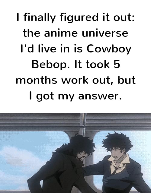 Ifinally Figured It Out The Anime Universe I D Live In Is Cowboy Bebop It Took 5 Months Work Out But I Got My Answer