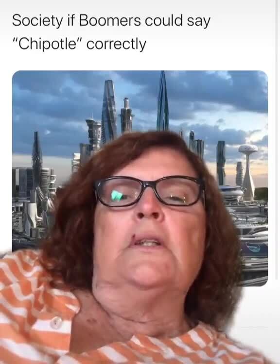 Society if Boomers could say "Chipotle" correctly iFunny