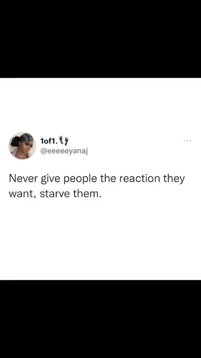 Never give people the reaction they want, starve them. - iFunny