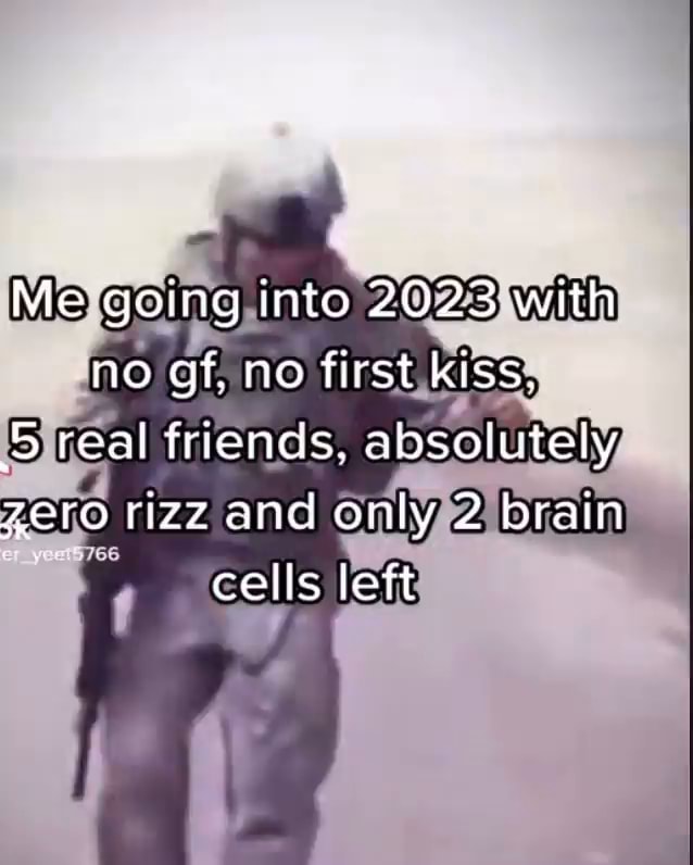 Me going into 2023 with no gf. no first kiss. 5 real friends ...