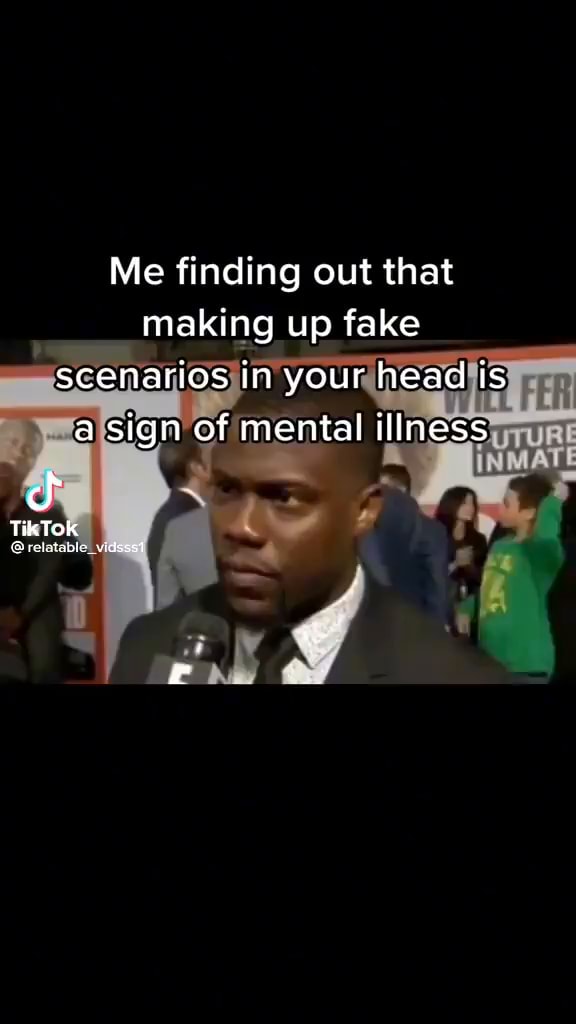 Making Up Scenarios In Your Head Me finding out that making up fake scenarios in your head Is a sign of