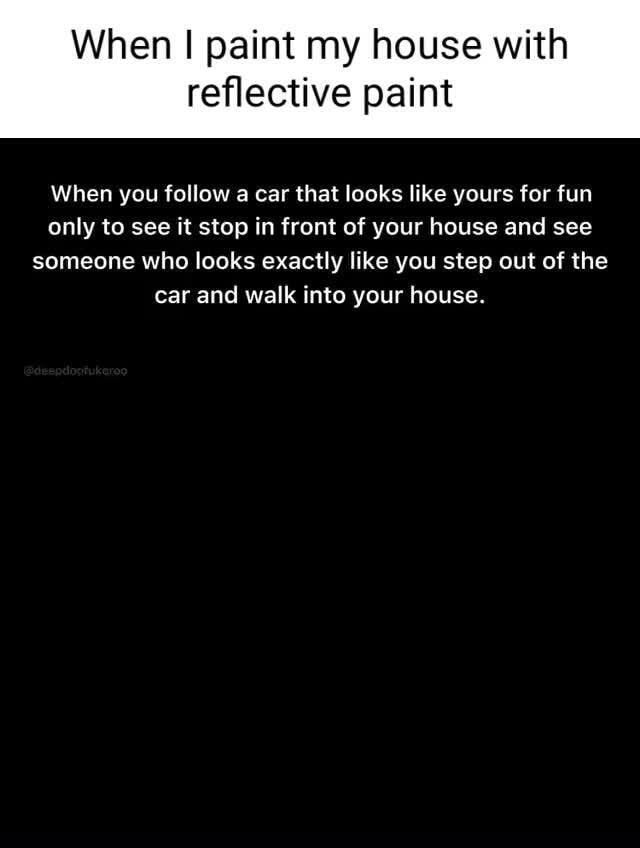 When I paint my house with reflective paint When you follow a car that