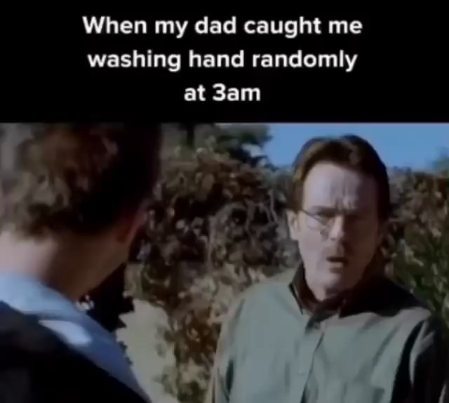 When my dad caught me washing hand randomly at iFunny