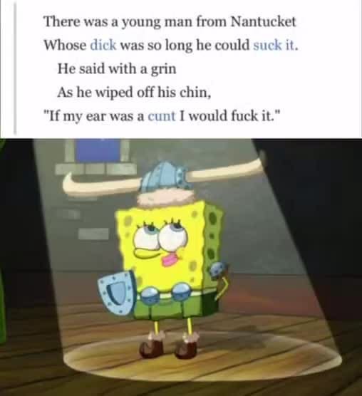 There was a young man from Nantucket Whose dick was so long he could suck i He said with a grin As he wiped off his chi "If my ear was a cunt I would fuck - iFunny