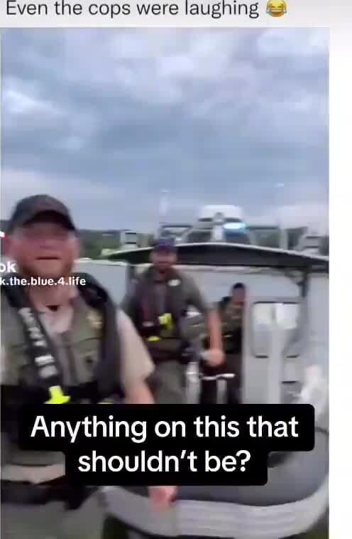 Even the cops were laughing the blue. Anything on this that Shouldn't ...