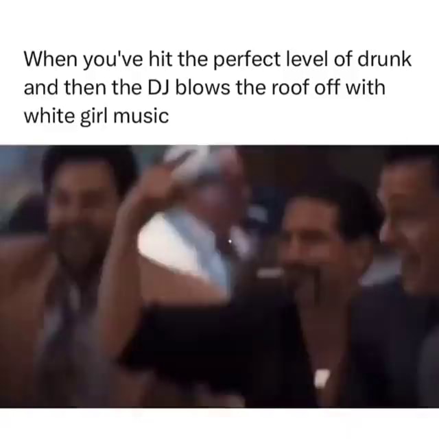 When you've hit the perfect level of drunk and then the DJ blows the ...