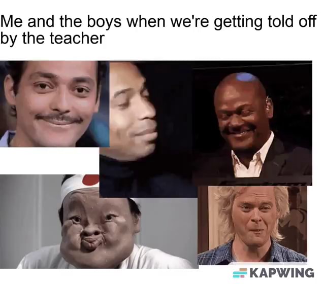 Me and the boys when we're getting told off by the teacher KAPWING - iFunny