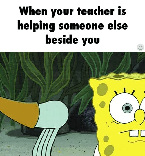 When your teacher is helping someone else beside you - )