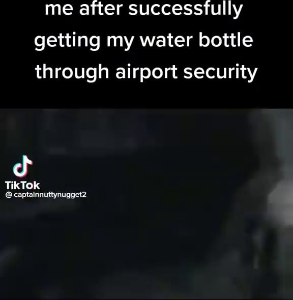 Me after successfully getting my water bottle through airport security TikTok