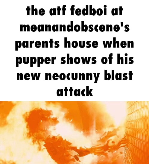 The atf fedboi at meanandobscene's parents house when pupper shows of ...