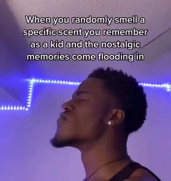 When you randomly smell a specific scent you remember as a kid and the