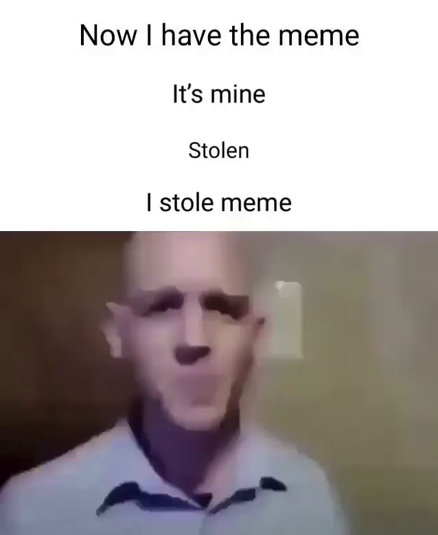 Now I have the meme It's mine Stolen stole meme - iFunny