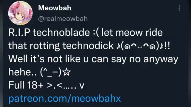 Meowbah @realmeowbah R.I.P technoblade let meow ride that rotting  technodick (ar -%@)s!! Well it's not like u can say no anyway hehe.. Full  18+ - iFunny