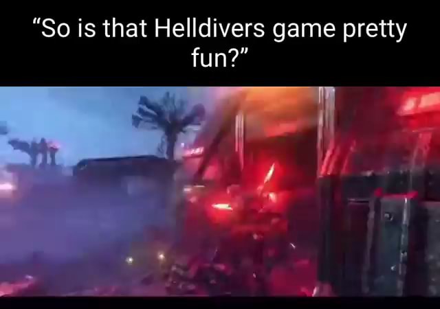 "So is that Helldivers game pretty fun?" - iFunny