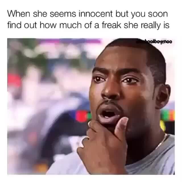 When she seems innocent but you soon find out how much of a freak she ...