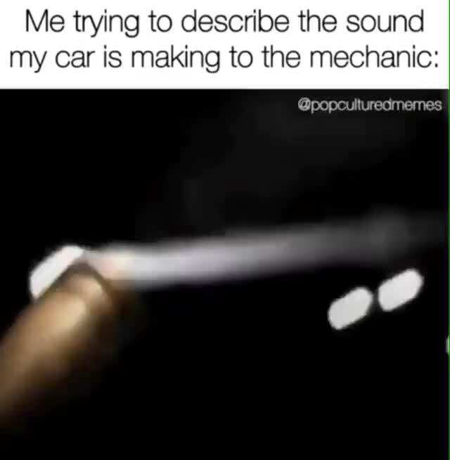 Me trying to describe the sound my Car is making to the mechanic