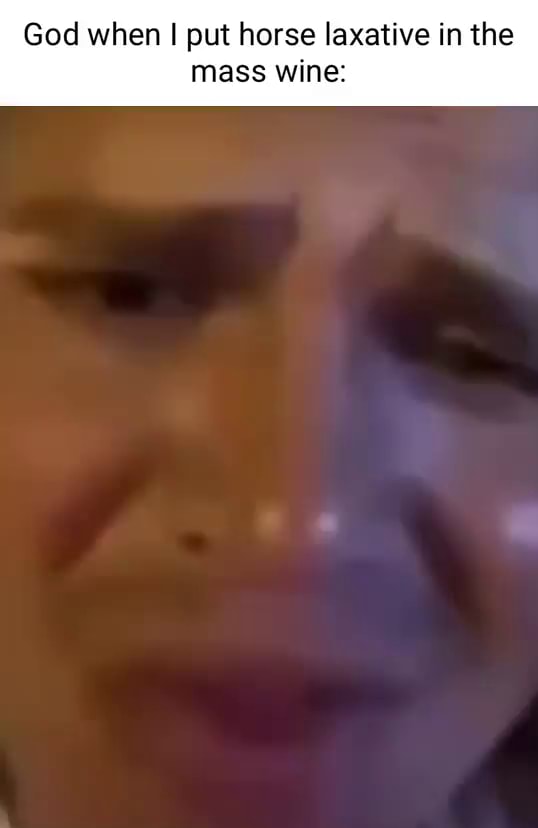 God when I put horse laxative in the mass wine iFunny