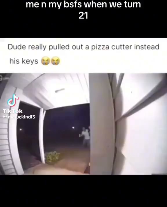 Men my bsfs when we turn 21 Dude really pulled out a pizza cutter