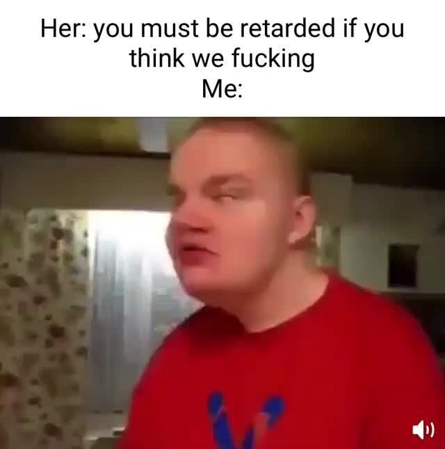 Her You Must Be Retarded If You Think We Fucking Me Ifunny 3404